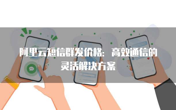 阿里云短信群发价格:高效通信的灵活解决方案
