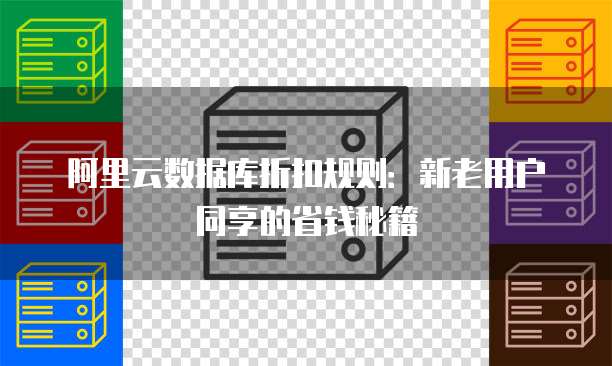 阿里云数据库折扣规则:新老用户同享的省钱秘籍