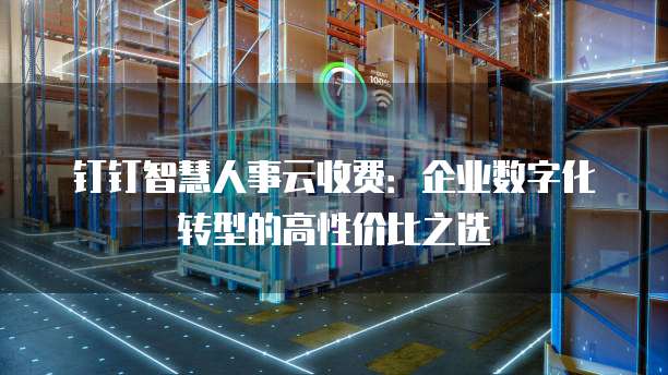 钉钉智慧人事云收费:企业数字化转型的高性价比之选