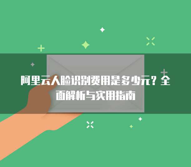 阿里云人脸识别费用是多少元?全面解析与实用指南