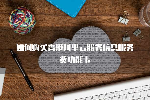 如何购买香港阿里云服务信息服务费功能卡