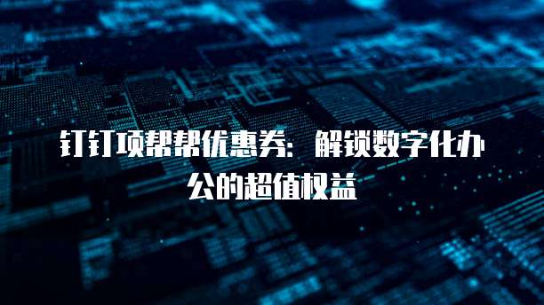 钉钉项帮帮优惠券:解锁数字化办公的超值权益
