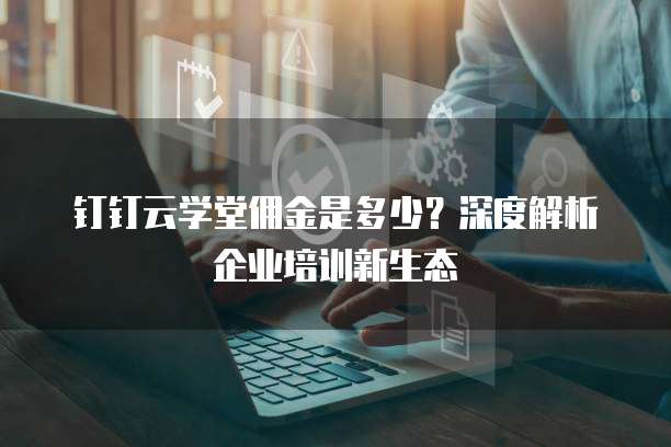 钉钉云学堂佣金是多少?深度解析企业培训新生态
