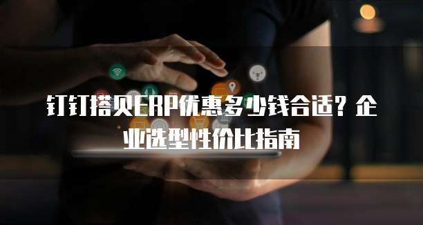 钉钉搭贝ERP优惠多少钱合适?企业选型性价比指南