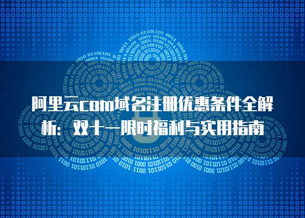 阿里云com域名注册优惠条件全解析:双十一限时福利与实用指南