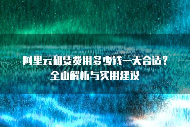 阿里云租赁费用多少钱一天合适?全面解析与实用建议