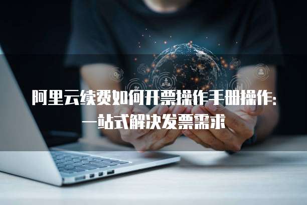 阿里云续费如何开票操作手册操作:一站式解决发票需求