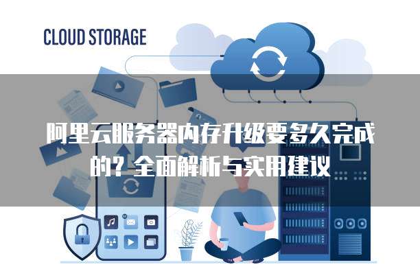 阿里云服务器内存升级要多久完成的?全面解析与实用建议