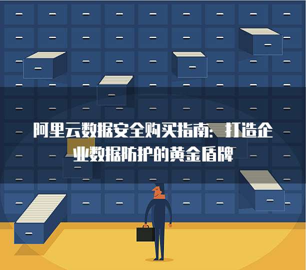 阿里云数据安全购买指南:打造企业数据防护的黄金盾牌