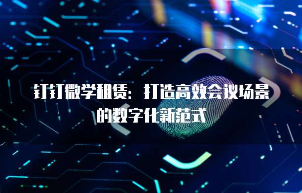钉钉微学租赁:打造高效会议场景的数字化新范式