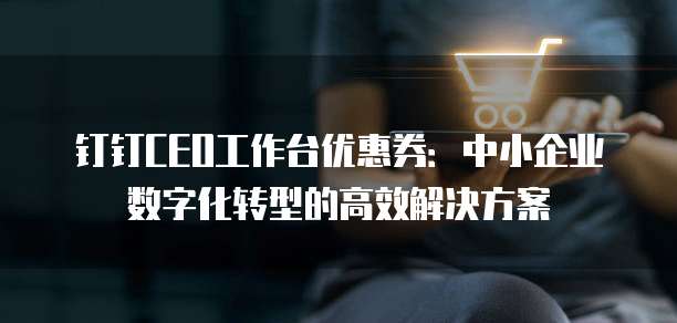 钉钉CEO工作台优惠券:中小企业数字化转型的高效解决方案