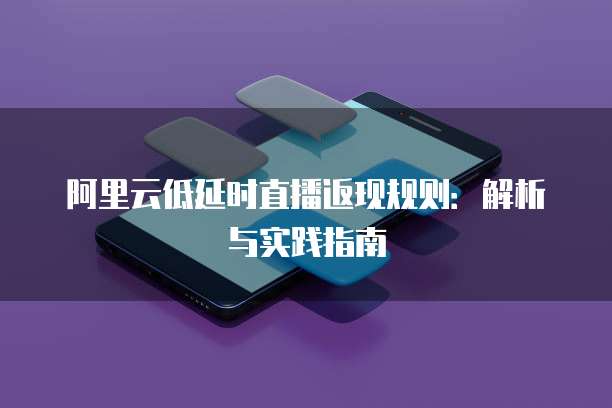 阿里云低延时直播返现规则:解析与实践指南