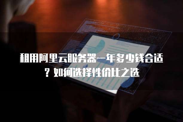 租用阿里云服务器一年多少钱合适?如何选择性价比之选
