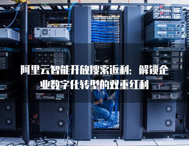 阿里云智能开放搜索返利：解锁企业数字化转型的双重红利