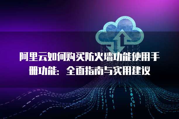 阿里云如何购买防火墙功能使用手册功能:全面指南与实用建议