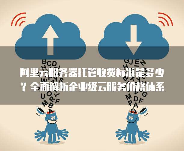 阿里云服务器托管收费标准是多少?全面解析企业级云服务价格体系