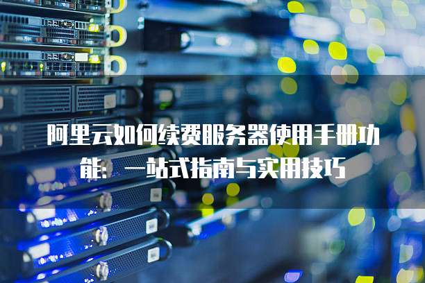 阿里云如何续费服务器使用手册功能:一站式指南与实用技巧