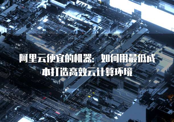 阿里云便宜的机器:如何用最低成本打造高效云计算环境