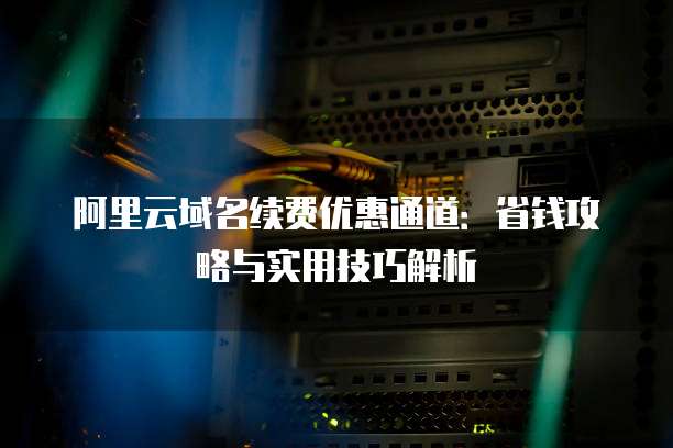 阿里云域名续费优惠通道:省钱攻略与实用技巧解析