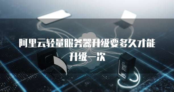 阿里云轻量服务器升级要多久才能升级一次