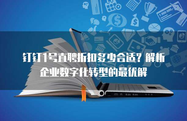 钉钉1号直聘折扣多少合适?解析企业数字化转型的最优解