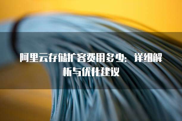 阿里云存储扩容费用多少：详细解析与优化建议