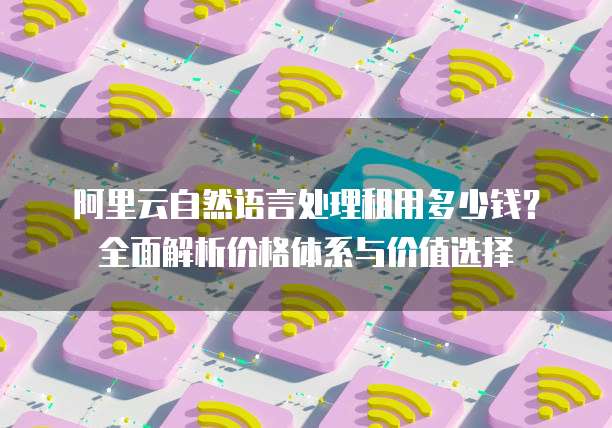 阿里云自然语言处理租用多少钱?全面解析价格体系与价值选择