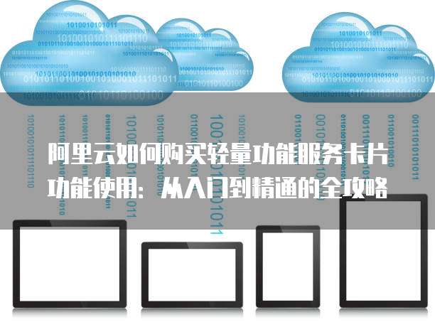 阿里云如何购买轻量功能服务卡片功能使用:从入门到精通的全攻略