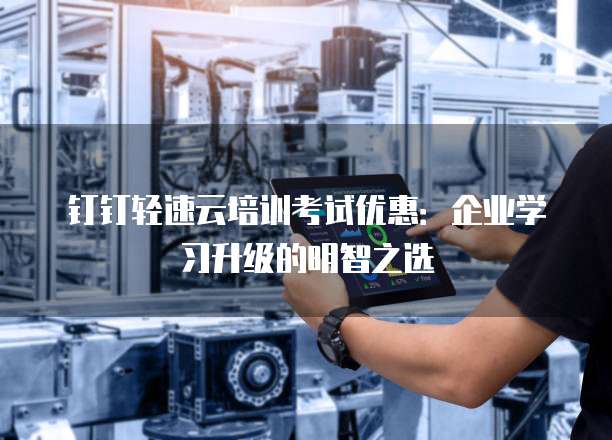 钉钉轻速云培训考试优惠：企业学习升级的明智之选
