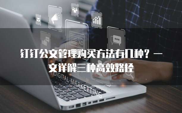钉钉公文管理购买方法有几种?一文详解三种高效路径