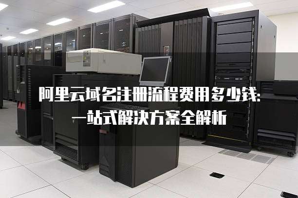 阿里云域名注册流程费用多少钱:一站式解决方案全解析