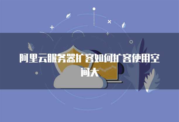 阿里云服务器扩容如何扩容使用空间大