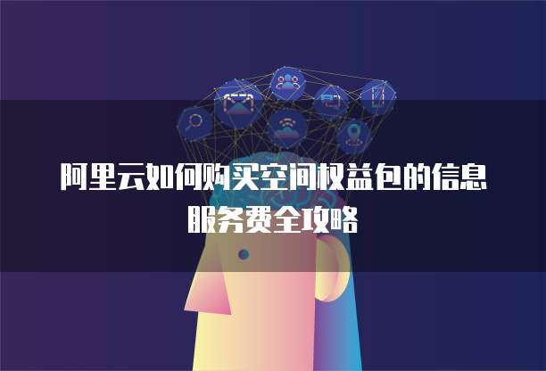 阿里云如何购买空间权益包的信息服务费全攻略