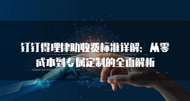 钉钉得理律助收费标准详解：从零成本到专属定制的全面解析