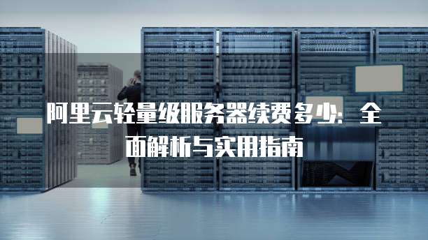 阿里云轻量级服务器续费多少:全面解析与实用指南