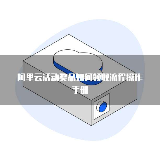 阿里云活动奖品如何领取流程操作手册