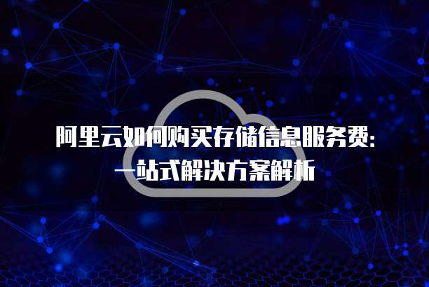 阿里云如何购买存储信息服务费:一站式解决方案解析