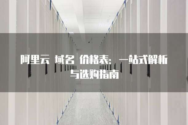 阿里云 域名 价格表:一站式解析与选购指南