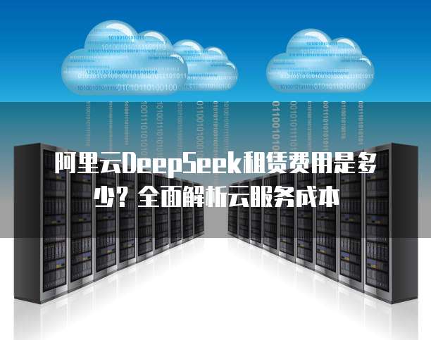 阿里云DeepSeek租赁费用是多少?全面解析云服务成本