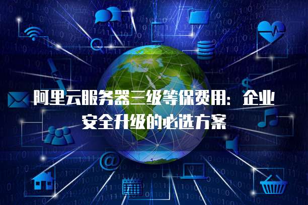 阿里云服务器三级等保费用:企业安全升级的必选方案