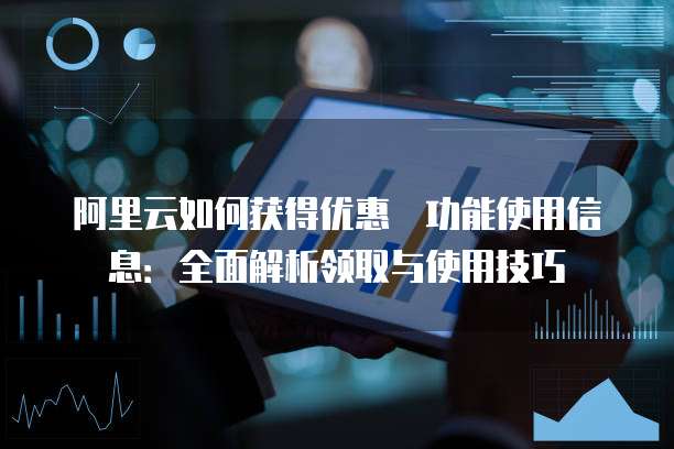 阿里云如何获得优惠劵功能使用信息:全面解析领取与使用技巧