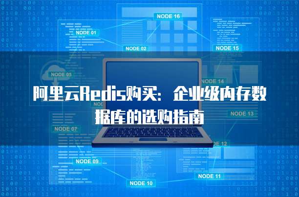 阿里云Redis购买：企业级内存数据库的选购指南
