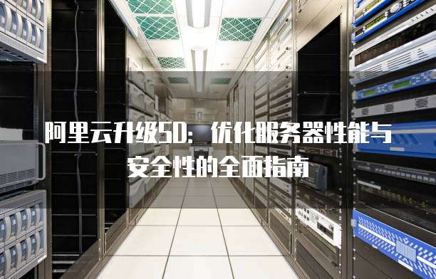 阿里云升级SD:优化服务器性能与安全性的全面指南