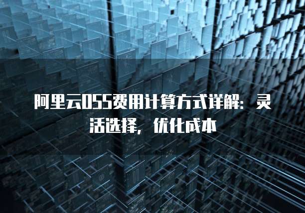 阿里云OSS费用计算方式详解:灵活选择,优化成本