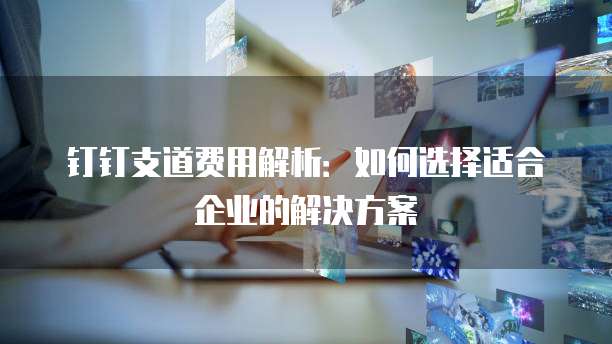 钉钉支道费用解析:如何选择适合企业的解决方案