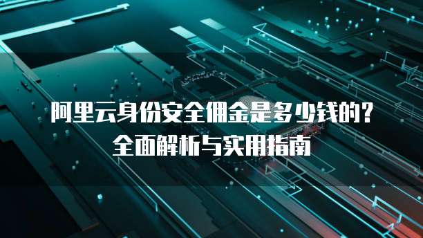 阿里云身份安全佣金是多少钱的?全面解析与实用指南