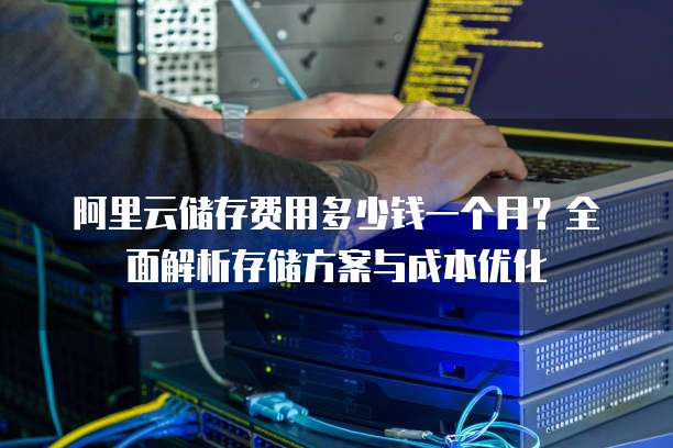 阿里云储存费用多少钱一个月?全面解析存储方案与成本优化