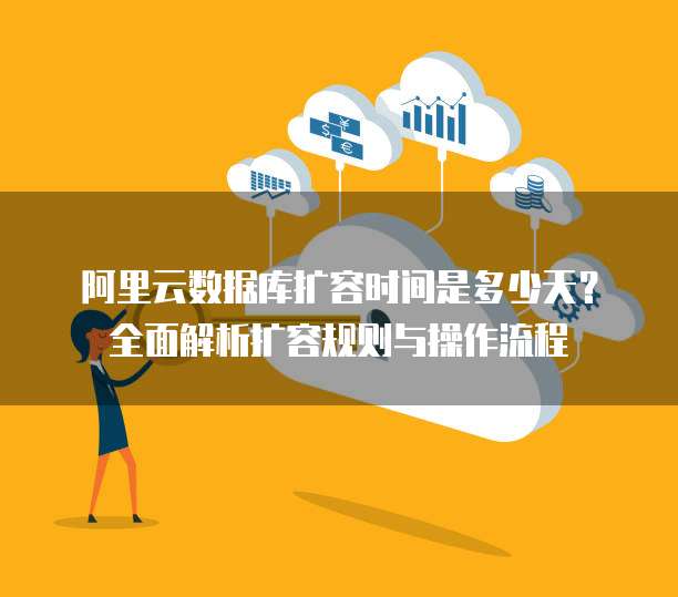 阿里云数据库扩容时间是多少天?全面解析扩容规则与操作流程
