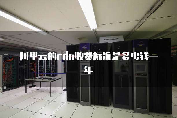 阿里云的cdn收费标准是多少钱一年