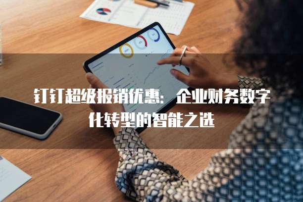 钉钉超级报销优惠:企业财务数字化转型的智能之选
